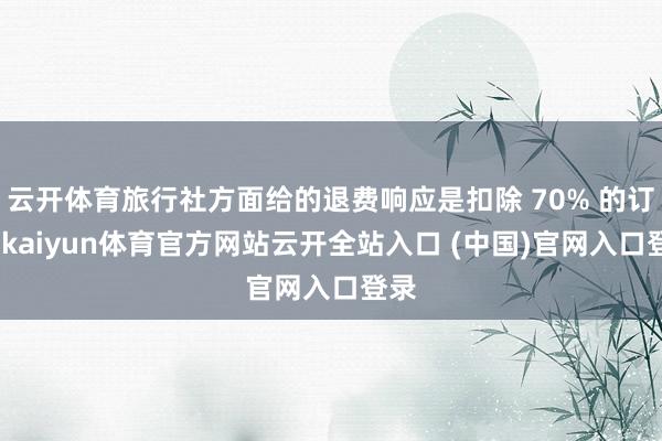 云开体育旅行社方面给的退费响应是扣除 70% 的订金-kaiyun体育官方网站云开全站入口 (中国)官网入口登录