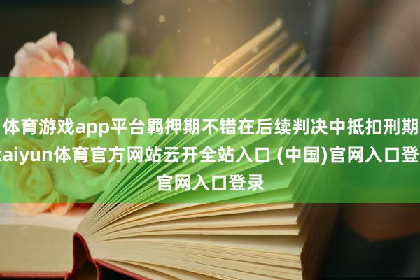 体育游戏app平台羁押期不错在后续判决中抵扣刑期-kaiyun体育官方网站云开全站入口 (中国)官网入口登录