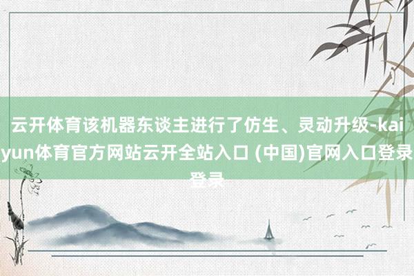 云开体育该机器东谈主进行了仿生、灵动升级-kaiyun体育官方网站云开全站入口 (中国)官网入口登录