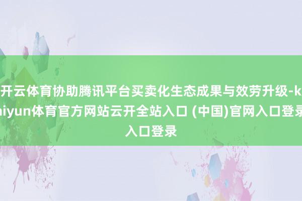 开云体育协助腾讯平台买卖化生态成果与效劳升级-kaiyun体育官方网站云开全站入口 (中国)官网入口登录