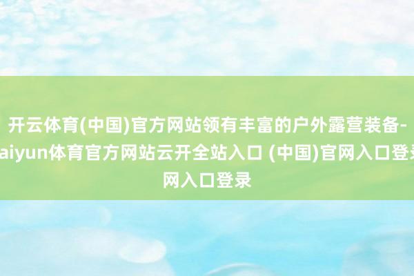 开云体育(中国)官方网站领有丰富的户外露营装备-kaiyun体育官方网站云开全站入口 (中国)官网入口登录