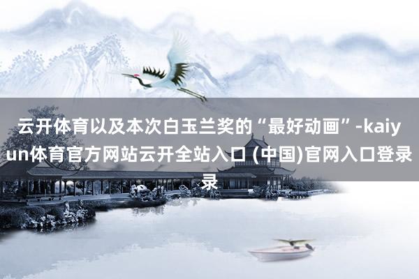 云开体育以及本次白玉兰奖的“最好动画”-kaiyun体育官方网站云开全站入口 (中国)官网入口登录