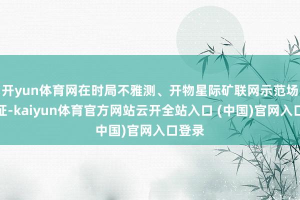 开yun体育网在时局不雅测、开物星际矿联网示范场景考证-kaiyun体育官方网站云开全站入口 (中国)官网入口登录