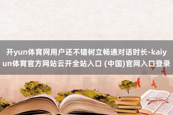 开yun体育网用户还不错树立畅通对话时长-kaiyun体育官方网站云开全站入口 (中国)官网入口登录