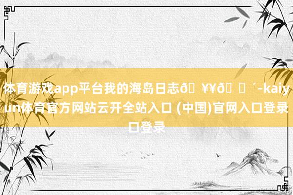 体育游戏app平台我的海岛日志🥥🌴-kaiyun体育官方网站云开全站入口 (中国)官网入口登录