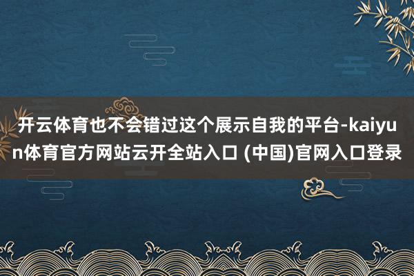 开云体育也不会错过这个展示自我的平台-kaiyun体育官方网站云开全站入口 (中国)官网入口登录