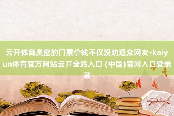 云开体育奥密的门票价钱不仅没劝退众网友-kaiyun体育官方网站云开全站入口 (中国)官网入口登录