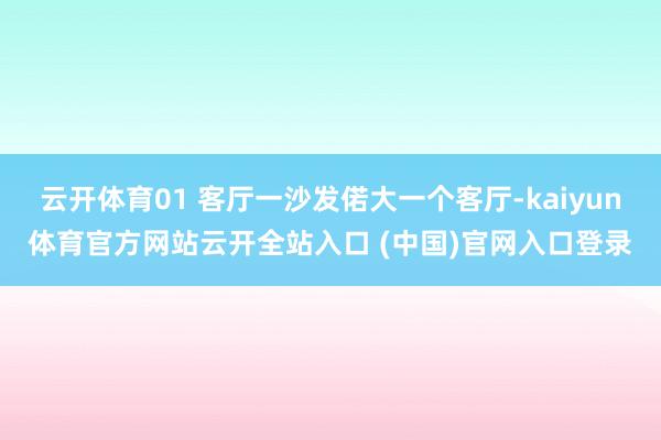 云开体育01 客厅一沙发偌大一个客厅-kaiyun体育官方网站云开全站入口 (中国)官网入口登录
