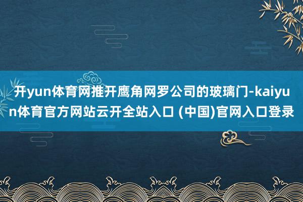 开yun体育网推开鹰角网罗公司的玻璃门-kaiyun体育官方网站云开全站入口 (中国)官网入口登录