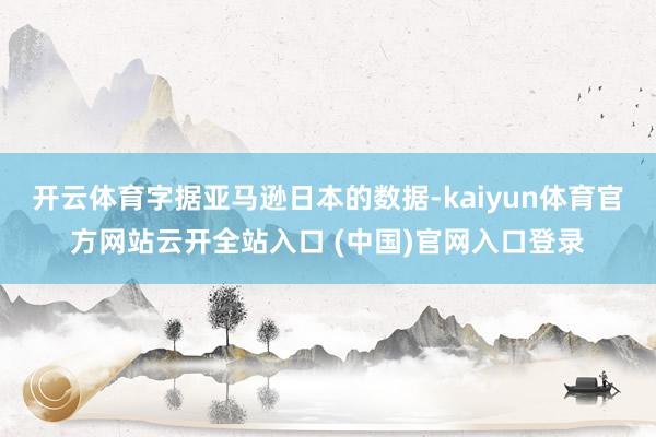 开云体育字据亚马逊日本的数据-kaiyun体育官方网站云开全站入口 (中国)官网入口登录
