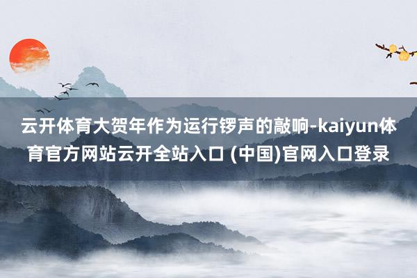 云开体育大贺年作为运行锣声的敲响-kaiyun体育官方网站云开全站入口 (中国)官网入口登录