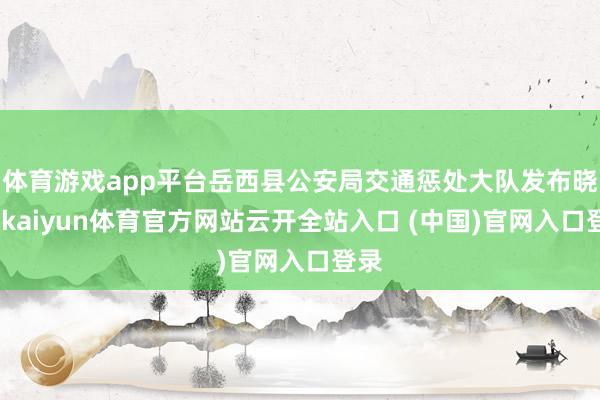 体育游戏app平台岳西县公安局交通惩处大队发布晓谕-kaiyun体育官方网站云开全站入口 (中国)官网入口登录