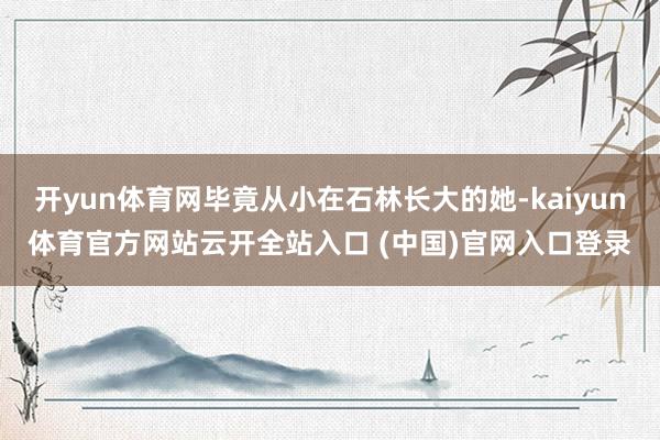 开yun体育网毕竟从小在石林长大的她-kaiyun体育官方网站云开全站入口 (中国)官网入口登录