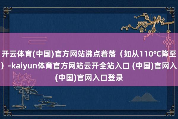 开云体育(中国)官方网站沸点着落（如从110℃降至100℃）-kaiyun体育官方网站云开全站入口 (中国)官网入口登录