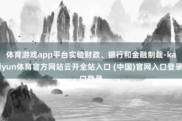 体育游戏app平台实验财政、银行和金融制裁-kaiyun体育官方网站云开全站入口 (中国)官网入口登录