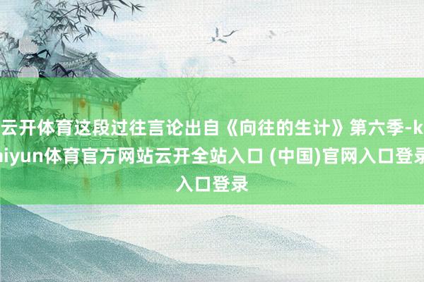 云开体育这段过往言论出自《向往的生计》第六季-kaiyun体育官方网站云开全站入口 (中国)官网入口登录