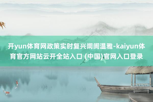 开yun体育网政策实时复兴阛阓温雅-kaiyun体育官方网站云开全站入口 (中国)官网入口登录