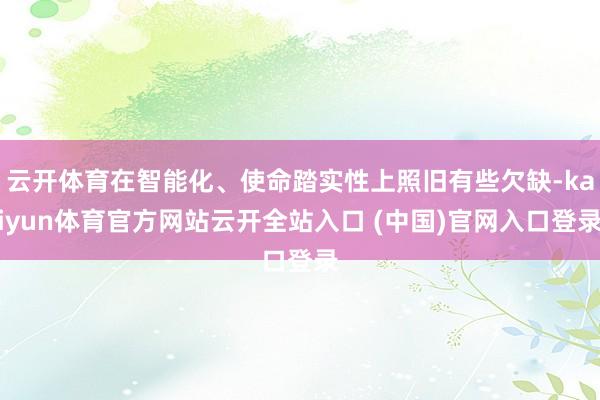 云开体育在智能化、使命踏实性上照旧有些欠缺-kaiyun体育官方网站云开全站入口 (中国)官网入口登录