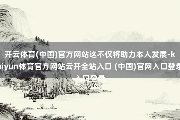 开云体育(中国)官方网站这不仅将助力本人发展-kaiyun体育官方网站云开全站入口 (中国)官网入口登录
