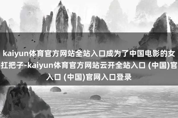 kaiyun体育官方网站全站入口成为了中国电影的女性导演票房扛把子-kaiyun体育官方网站云开全站入口 (中国)官网入口登录