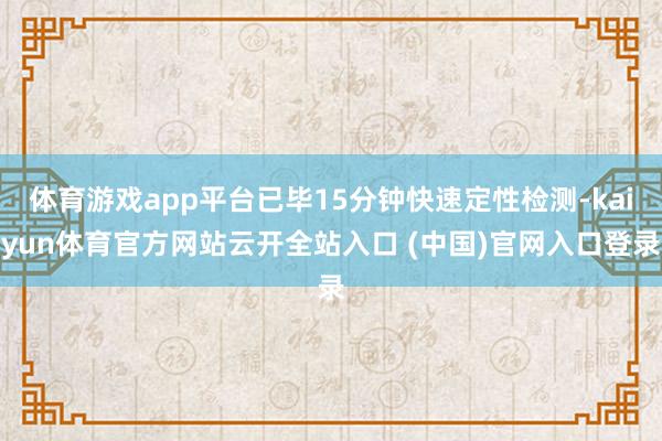 体育游戏app平台已毕15分钟快速定性检测-kaiyun体育官方网站云开全站入口 (中国)官网入口登录