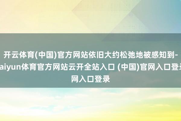 开云体育(中国)官方网站依旧大约松弛地被感知到-kaiyun体育官方网站云开全站入口 (中国)官网入口登录