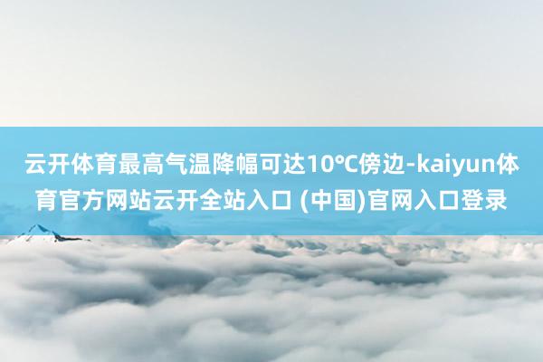 云开体育最高气温降幅可达10℃傍边-kaiyun体育官方网站云开全站入口 (中国)官网入口登录