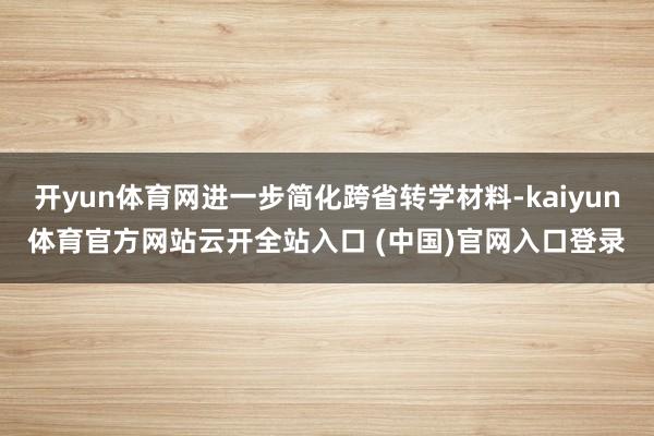 开yun体育网进一步简化跨省转学材料-kaiyun体育官方网站云开全站入口 (中国)官网入口登录