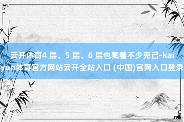 云开体育4 层、5 层、6 层也藏着不少克己-kaiyun体育官方网站云开全站入口 (中国)官网入口登录