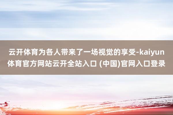 云开体育为各人带来了一场视觉的享受-kaiyun体育官方网站云开全站入口 (中国)官网入口登录