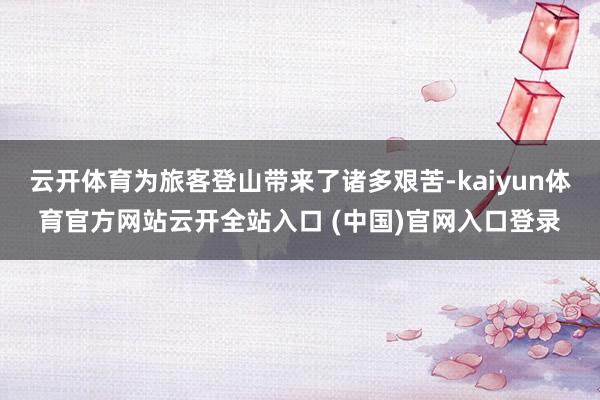 云开体育为旅客登山带来了诸多艰苦-kaiyun体育官方网站云开全站入口 (中国)官网入口登录