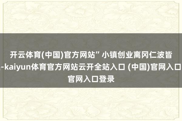 开云体育(中国)官方网站”　　小镇创业　　离冈仁波皆不远-kaiyun体育官方网站云开全站入口 (中国)官网入口登录
