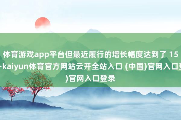 体育游戏app平台但最近履行的增长幅度达到了 150%-kaiyun体育官方网站云开全站入口 (中国)官网入口登录