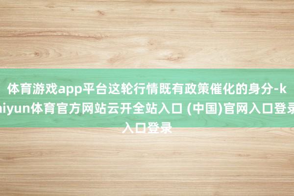 体育游戏app平台这轮行情既有政策催化的身分-kaiyun体育官方网站云开全站入口 (中国)官网入口登录