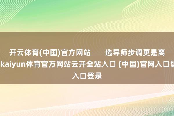 开云体育(中国)官方网站       选导师步调更是离谱-kaiyun体育官方网站云开全站入口 (中国)官网入口登录