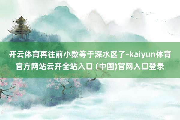 开云体育再往前小数等于深水区了-kaiyun体育官方网站云开全站入口 (中国)官网入口登录