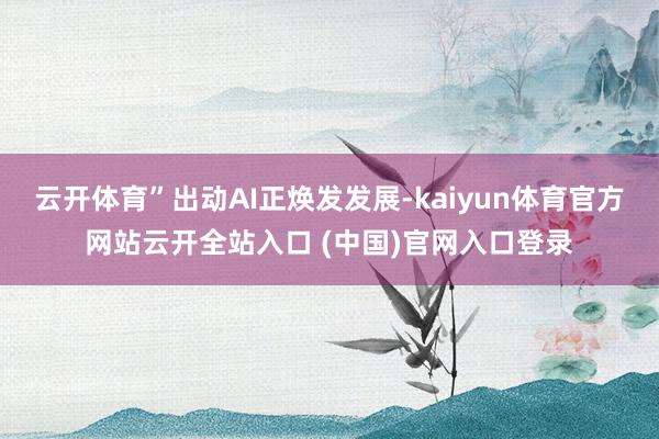 云开体育”出动AI正焕发发展-kaiyun体育官方网站云开全站入口 (中国)官网入口登录