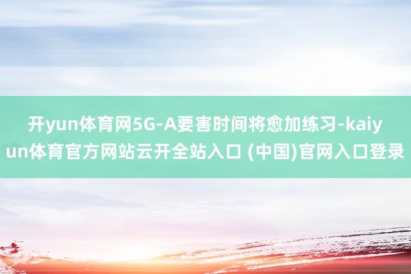 开yun体育网5G-A要害时间将愈加练习-kaiyun体育官方网站云开全站入口 (中国)官网入口登录