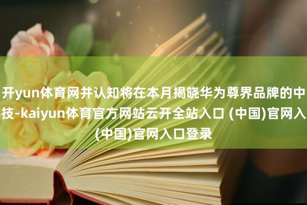 开yun体育网并认知将在本月揭晓华为尊界品牌的中枢黑科技-kaiyun体育官方网站云开全站入口 (中国)官网入口登录