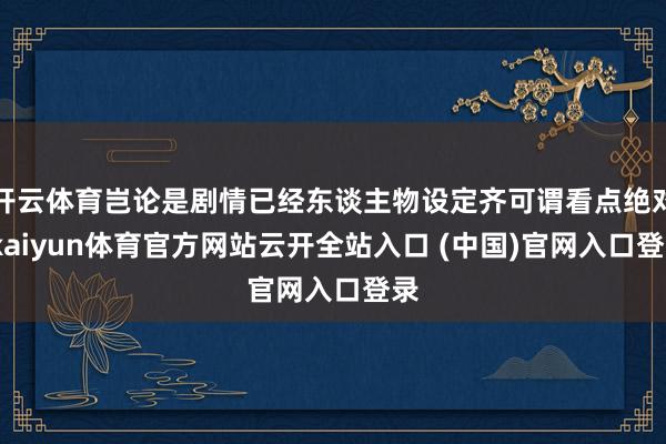 开云体育岂论是剧情已经东谈主物设定齐可谓看点绝对-kaiyun体育官方网站云开全站入口 (中国)官网入口登录