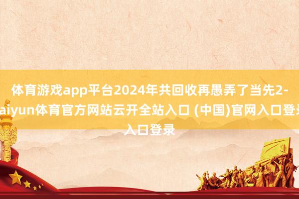 体育游戏app平台2024年共回收再愚弄了当先2-kaiyun体育官方网站云开全站入口 (中国)官网入口登录