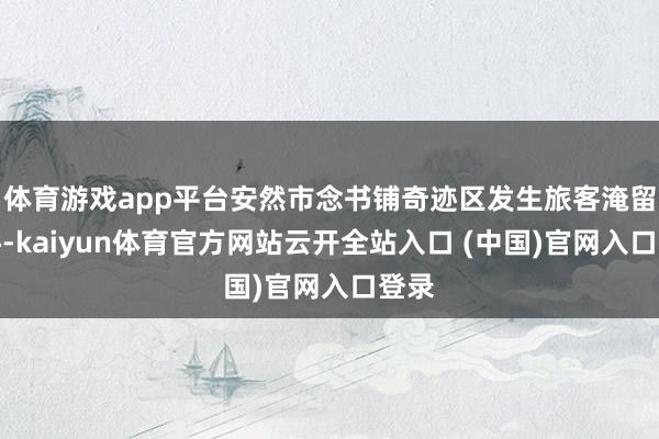 体育游戏app平台安然市念书铺奇迹区发生旅客淹留事件-kaiyun体育官方网站云开全站入口 (中国)官网入口登录