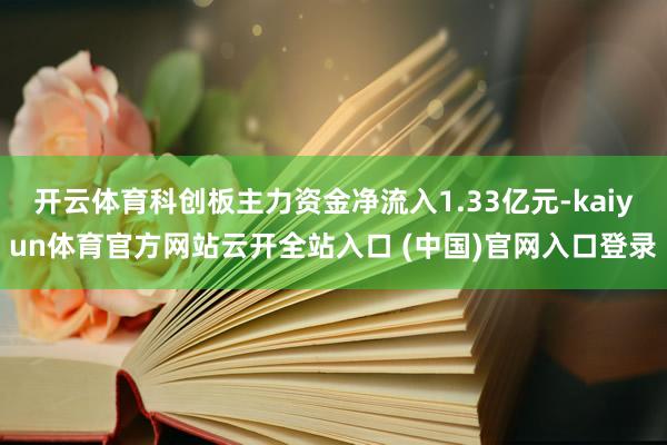 开云体育科创板主力资金净流入1.33亿元-kaiyun体育官方网站云开全站入口 (中国)官网入口登录
