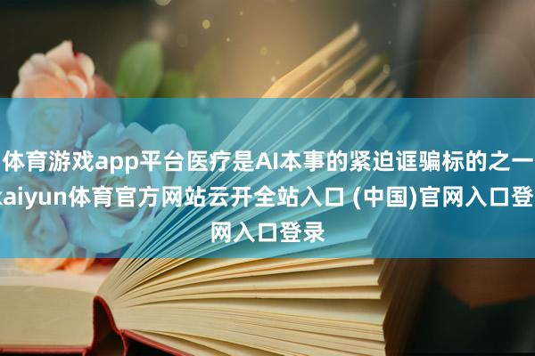 体育游戏app平台医疗是AI本事的紧迫诓骗标的之一-kaiyun体育官方网站云开全站入口 (中国)官网入口登录