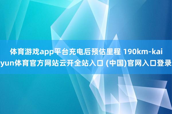 体育游戏app平台充电后预估里程 190km-kaiyun体育官方网站云开全站入口 (中国)官网入口登录