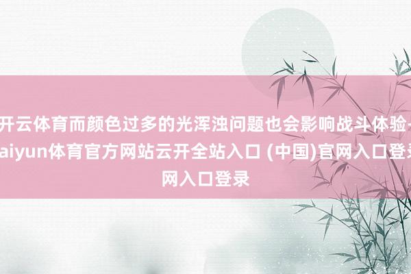 开云体育而颜色过多的光浑浊问题也会影响战斗体验-kaiyun体育官方网站云开全站入口 (中国)官网入口登录