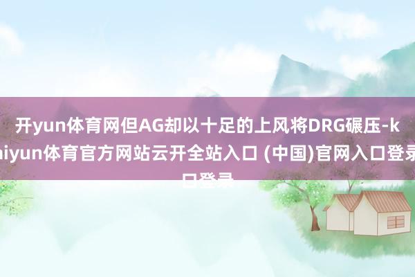开yun体育网但AG却以十足的上风将DRG碾压-kaiyun体育官方网站云开全站入口 (中国)官网入口登录