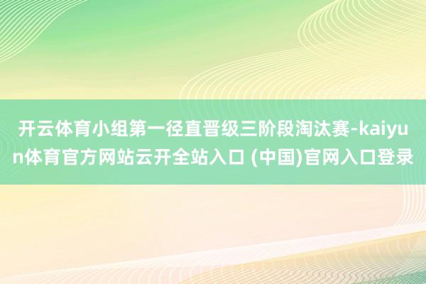 开云体育小组第一径直晋级三阶段淘汰赛-kaiyun体育官方网站云开全站入口 (中国)官网入口登录
