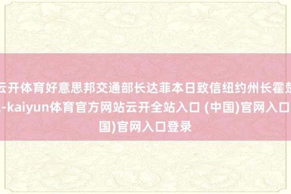 云开体育好意思邦交通部长达菲本日致信纽约州长霍楚尔说-kaiyun体育官方网站云开全站入口 (中国)官网入口登录