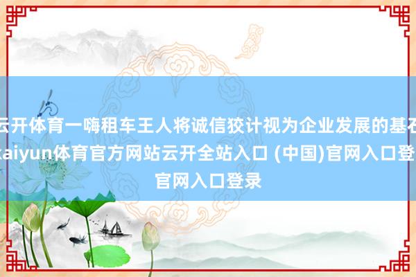 云开体育一嗨租车王人将诚信狡计视为企业发展的基石-kaiyun体育官方网站云开全站入口 (中国)官网入口登录